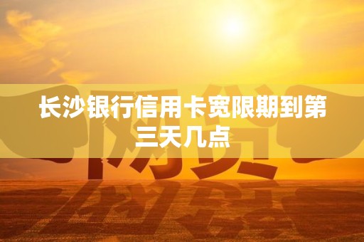长沙银行信用卡宽限期到第三天几点