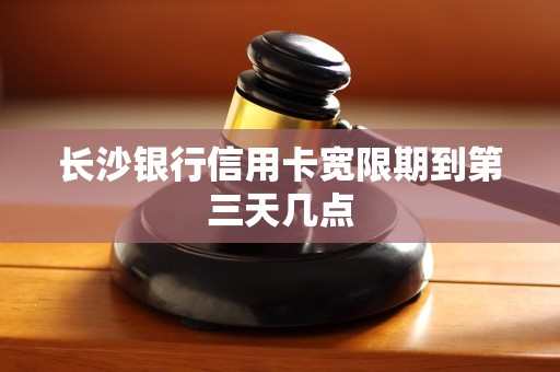 长沙银行信用卡宽限期到第三天几点