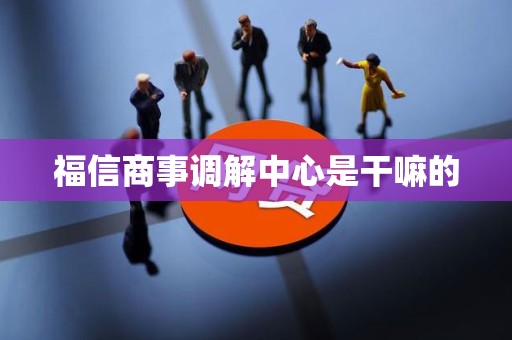 福信商事调解中心是干嘛的