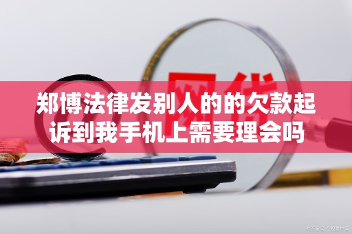 郑博法律发别人的的欠款起诉到我手机上需要理会吗