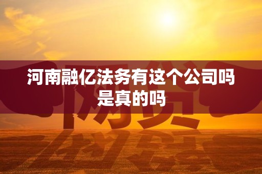 河南融亿法务有这个公司吗是真的吗