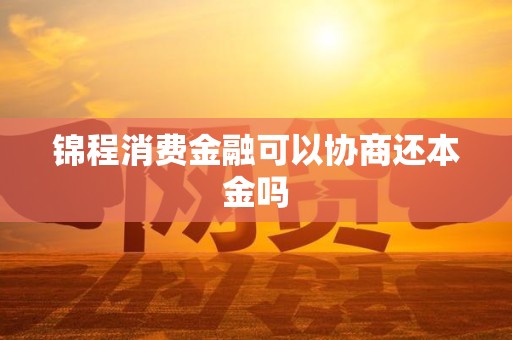 锦程消费金融可以协商还本金吗