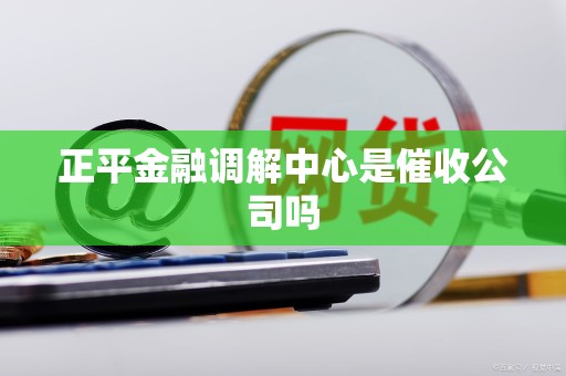 正平金融调解中心是催收公司吗
