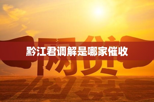 黔江君调解是哪家催收