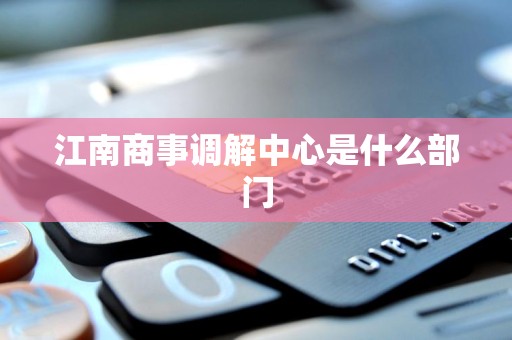 江南商事调解中心是什么部门