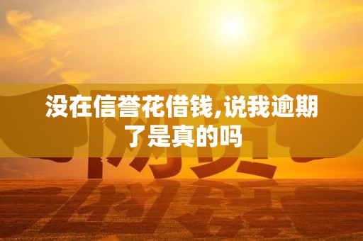 没在信誉花借钱,说我逾期了是真的吗