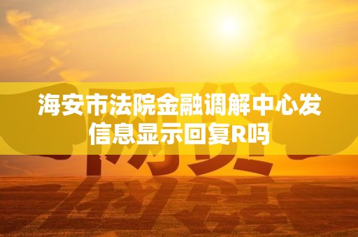 海安市法院金融调解中心发信息显示回复R吗