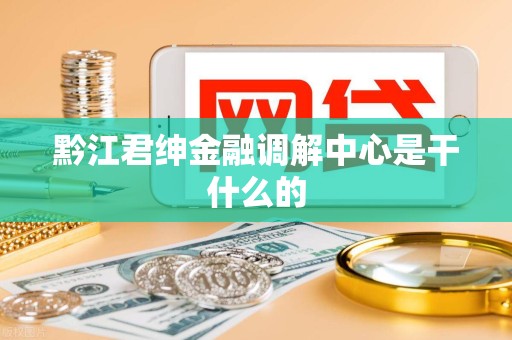 黔江君绅金融调解中心是干什么的