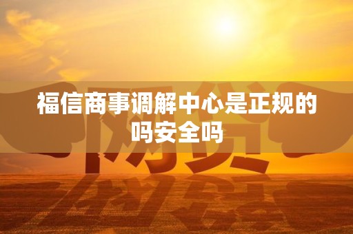 福信商事调解中心是正规的吗安全吗