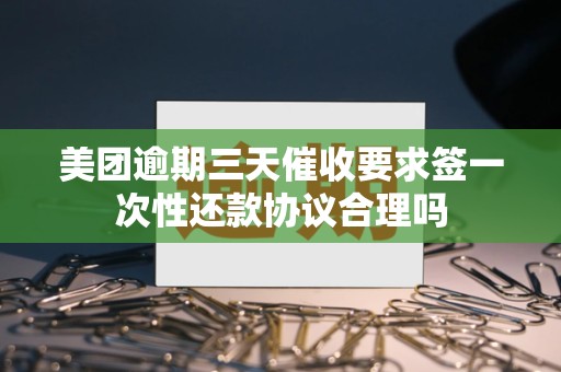 美团逾期三天催收要求签一次性还款协议合理吗