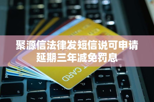 聚源信法律发短信说可申请延期三年减免罚息