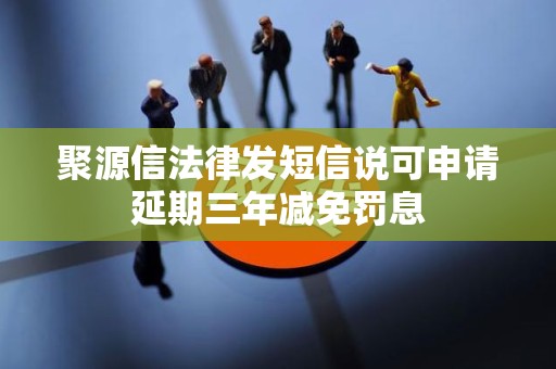 聚源信法律发短信说可申请延期三年减免罚息