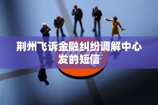 荆州飞诉金融纠纷调解中心发的短信