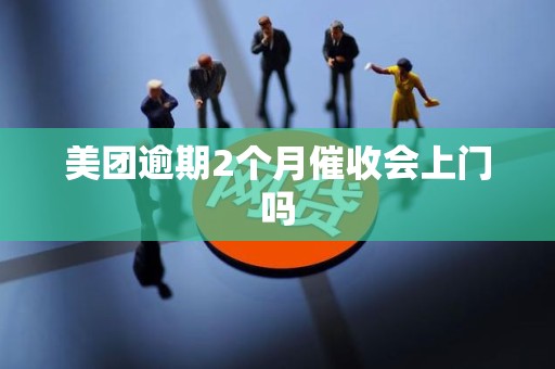 美团逾期2个月催收会上门吗