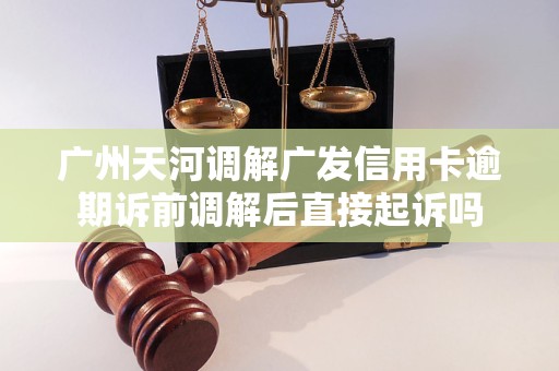 广州天河调解广发信用卡逾期诉前调解后直接起诉吗