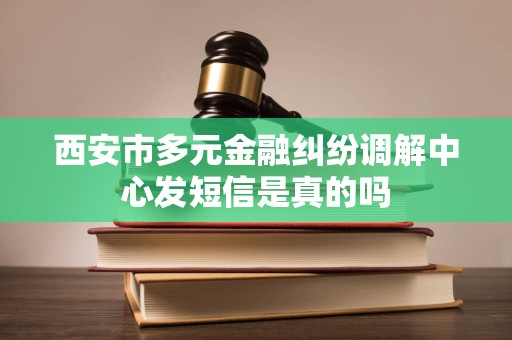 西安市多元金融纠纷调解中心发短信是真的吗