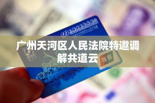 广州天河区人民法院特邀调解共道云