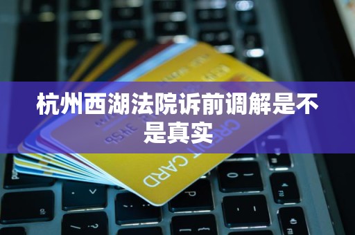 杭州西湖法院诉前调解是不是真实