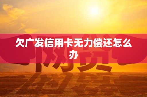 欠广发信用卡无力偿还怎么办