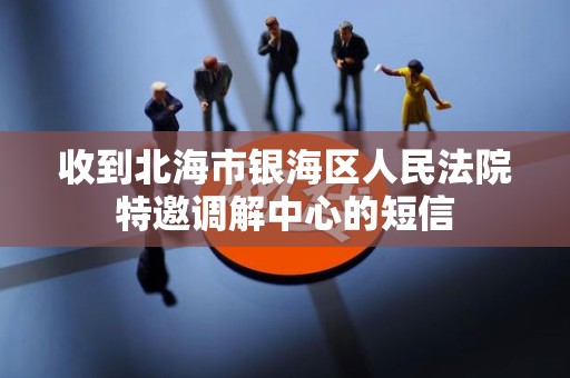 收到北海市银海区人民法院特邀调解中心的短信