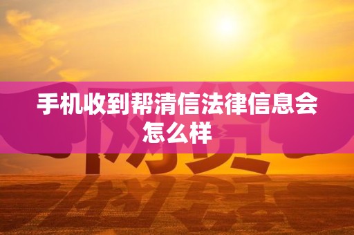 手机收到帮清信法律信息会怎么样