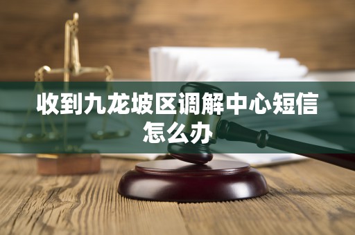 收到九龙坡区调解中心短信怎么办