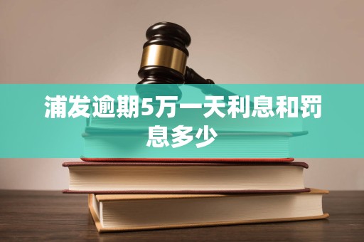 浦发逾期5万一天利息和罚息多少