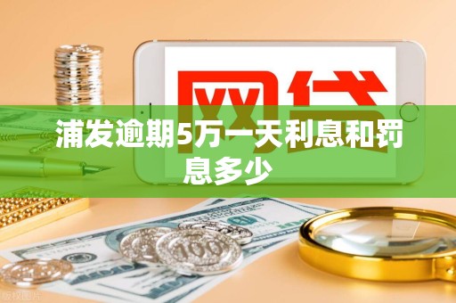 浦发逾期5万一天利息和罚息多少