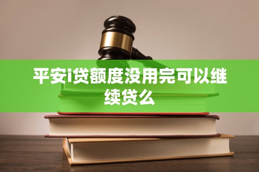 平安i贷额度没用完可以继续贷么