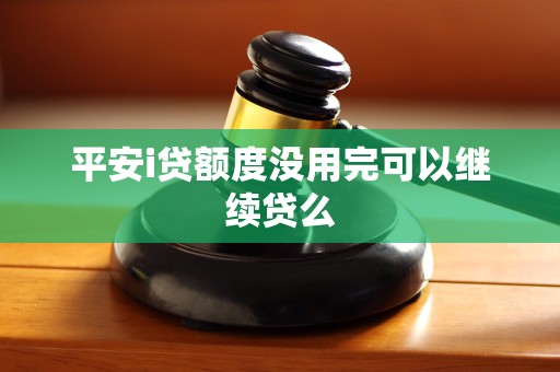 平安i贷额度没用完可以继续贷么