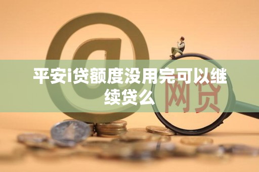 平安i贷额度没用完可以继续贷么