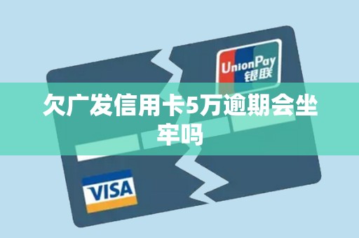 欠广发信用卡5万逾期会坐牢吗