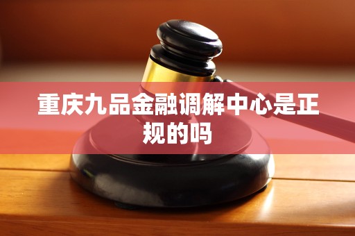 重庆九品金融调解中心是正规的吗