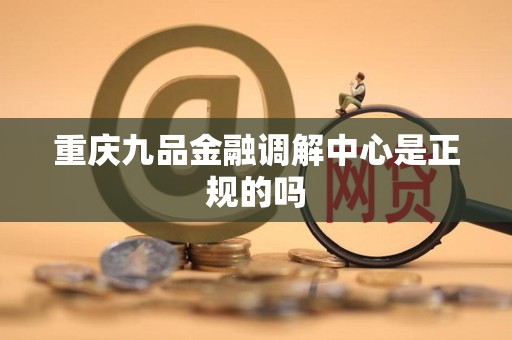 重庆九品金融调解中心是正规的吗