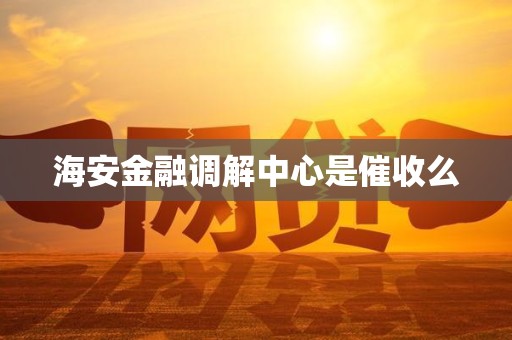 海安金融调解中心是催收么