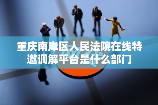 重庆南岸区人民法院在线特邀调解平台是什么部门