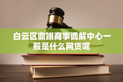 白云区鼎翊商事调解中心一般是什么网贷呢