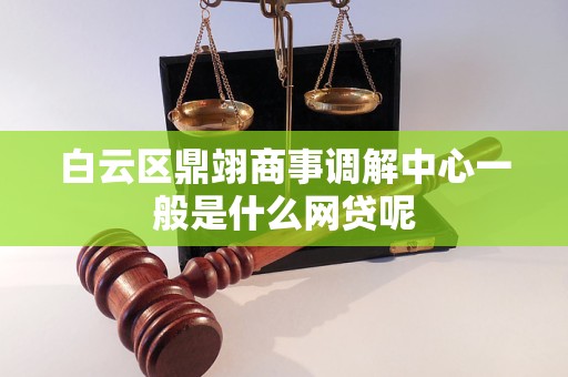 白云区鼎翊商事调解中心一般是什么网贷呢