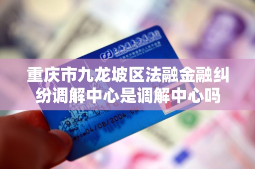 重庆市九龙坡区法融金融纠纷调解中心是调解中心吗