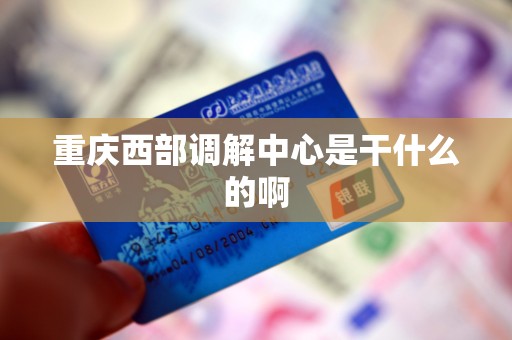 重庆西部调解中心是干什么的啊