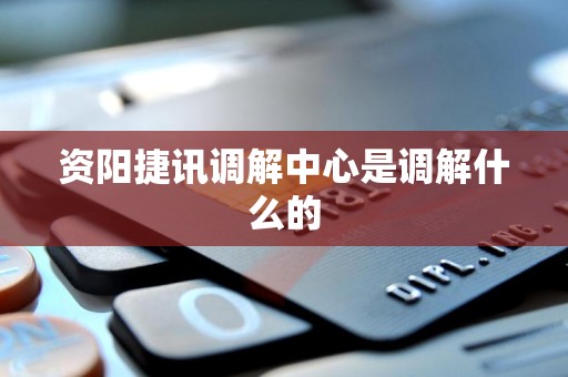 资阳捷讯调解中心是调解什么的