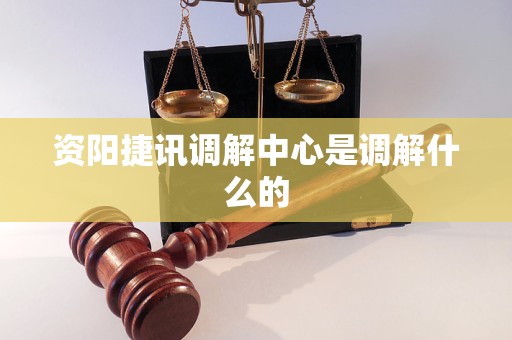资阳捷讯调解中心是调解什么的