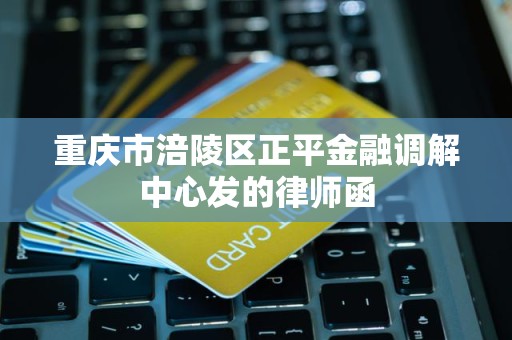 重庆市涪陵区正平金融调解中心发的律师函