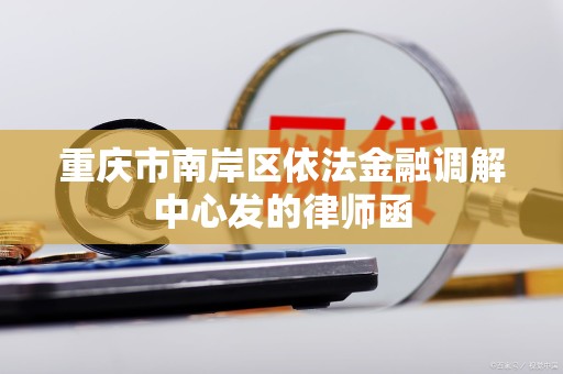 重庆市南岸区依法金融调解中心发的律师函