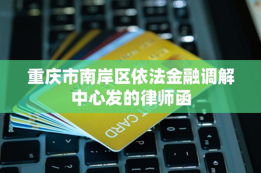 重庆市南岸区依法金融调解中心发的律师函