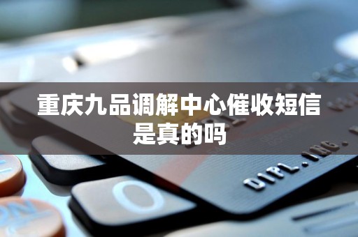 重庆九品调解中心催收短信是真的吗