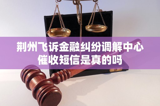 荆州飞诉金融纠纷调解中心催收短信是真的吗