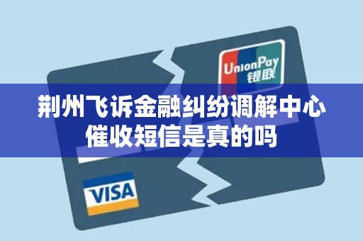 荆州飞诉金融纠纷调解中心催收短信是真的吗