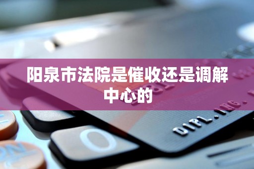 阳泉市法院是催收还是调解中心的