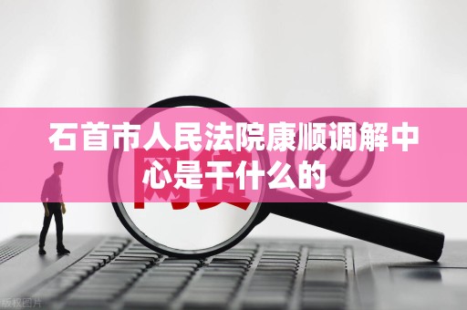 石首市人民法院康顺调解中心是干什么的